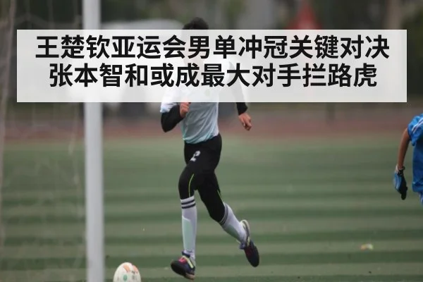 王楚钦亚运会男单冲冠关键对决 张本智和或成最大对手拦路虎(kaiyun)